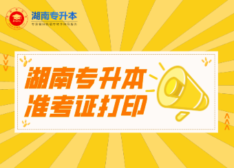 湖南專升本 湖南專升本準(zhǔn)考證打印 湖南專升本準(zhǔn)考證打印時間