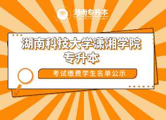 2021年湖南科技大學瀟湘學院專升本考試繳費學生名單公示