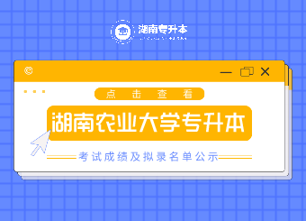 2021年湖南農業大學專升本考試成績及擬錄名單公示