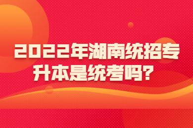 2022年湖南統招專升本是統考嗎？
