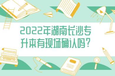 2022年湖南長沙專升本有現(xiàn)場(chǎng)確認(rèn)嗎?