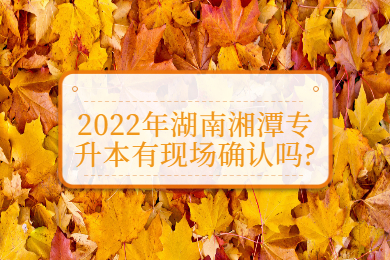 2022年湖南湘潭專升本有現(xiàn)場(chǎng)確認(rèn)嗎?