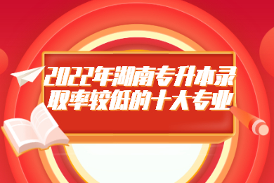 2022年湖南專升本錄取率較低的十大專業