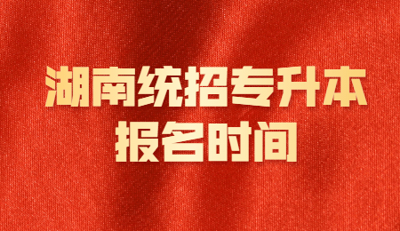 湖南統(tǒng)招專升本報(bào)名時間 考試時間