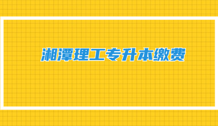 湘潭理工專升本繳費