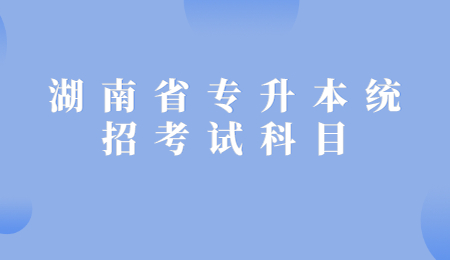湖南省專升本統(tǒng)招考試科目