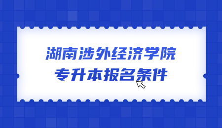 湖南涉外經濟學院專升本報名條件