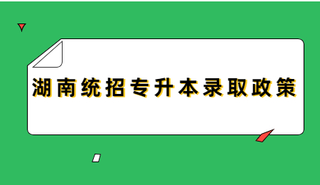 湖南統招專升本錄取政策