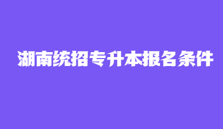 湖南統(tǒng)招專升本報名條件