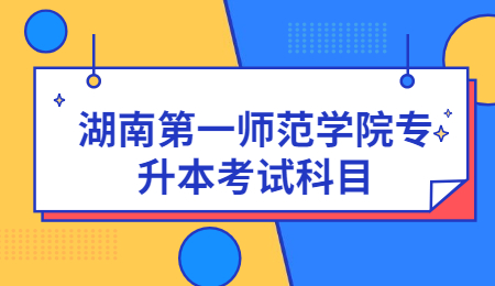 湖南第一師范學院專升本考試科目