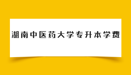 湖南中醫(yī)藥大學(xué)專(zhuān)升本學(xué)費(fèi)