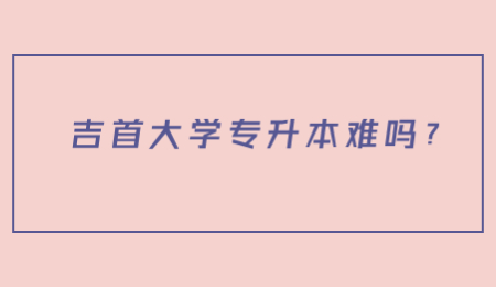 吉首大學專升本難嗎?