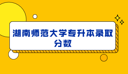 湖南師范大學專升本錄取分數