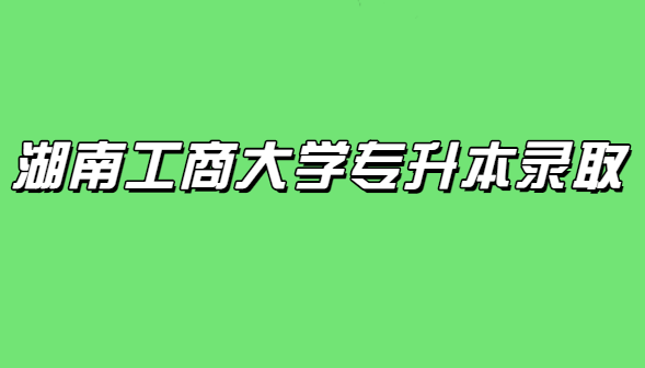 湖南工商大學專升本錄取