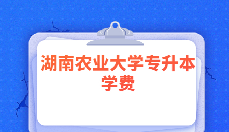 湖南農(nóng)業(yè)大學(xué)專升本學(xué)費