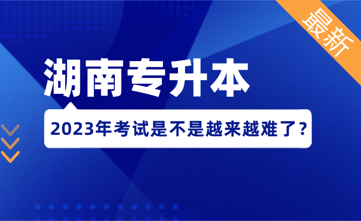 2023年湖南專升本考試，是不是越來越難了？