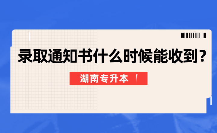 湖南專升本錄取通知書什么時候能收到？