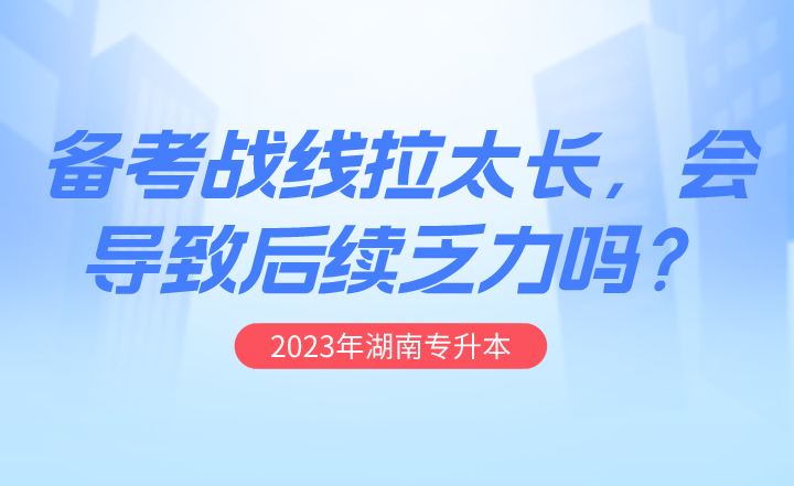 湖南專升本備考戰線拉太長，會導致后續乏力嗎？