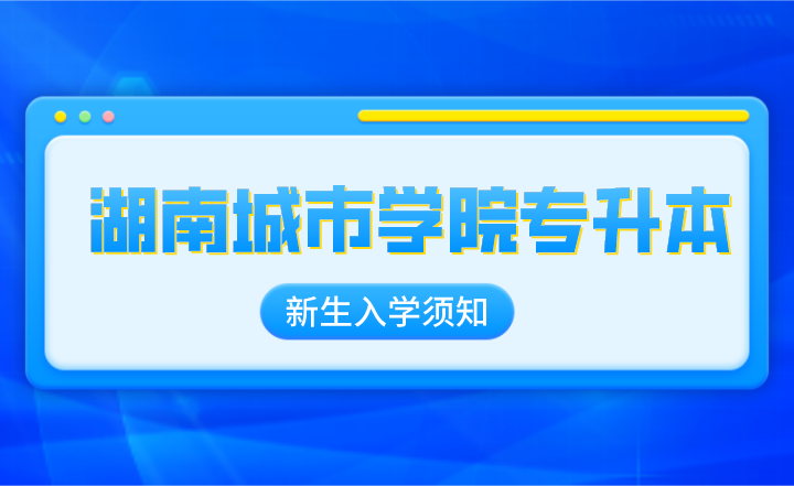 2022年湖南城市學院專升本新生入學須知
