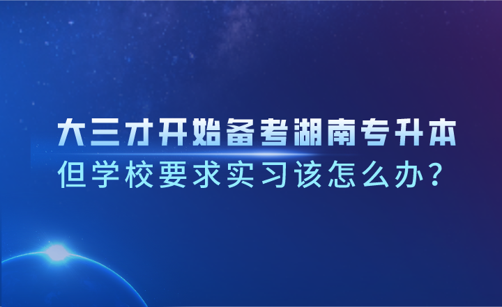 大三才開始備考湖南專升本，但學校要求實習該怎么辦？