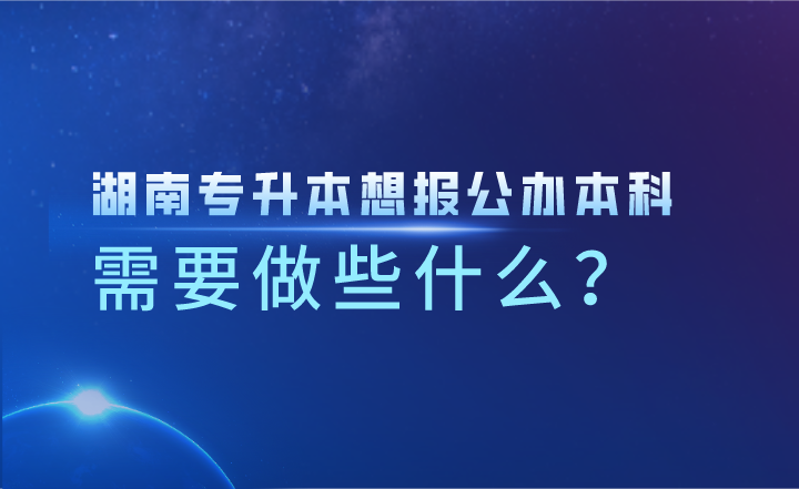 湖南專升本想報(bào)公辦本科，需要做些什么？