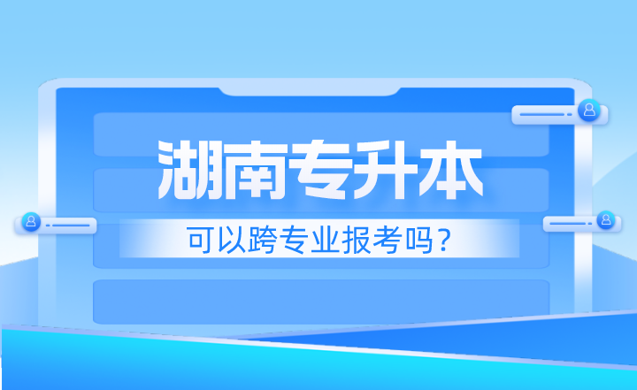 湖南專升本可以跨專業(yè)報(bào)考嗎？應(yīng)該注意什么？