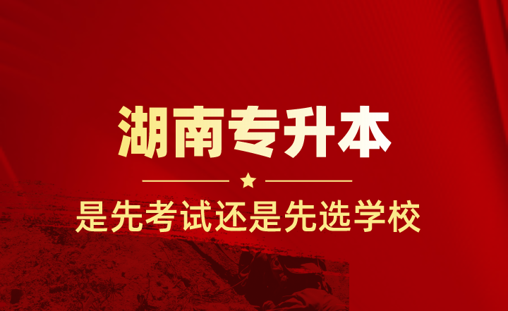 湖南專升本是先考試還是先選學校？