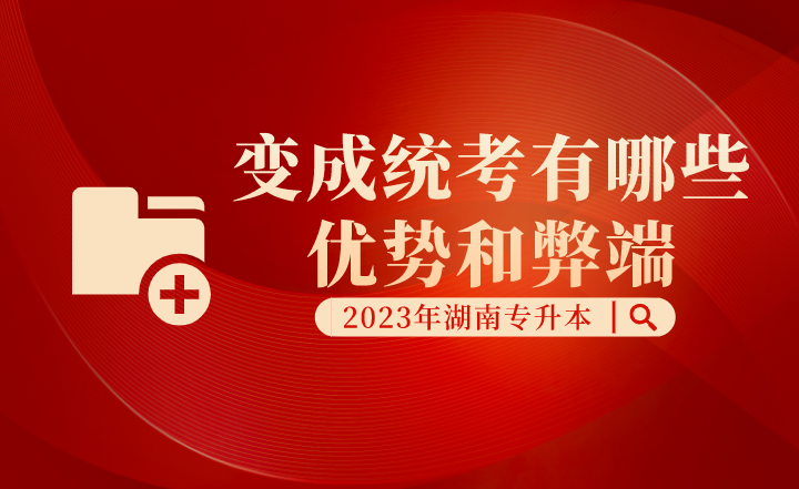 湖南專(zhuān)升本變成統(tǒng)考有哪些優(yōu)勢(shì)和弊端？