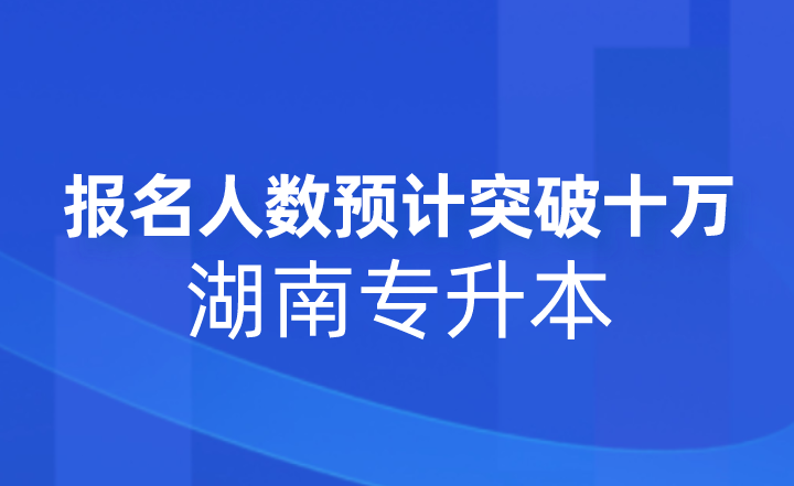 2023年湖南專升本報名人數預計突破十萬！