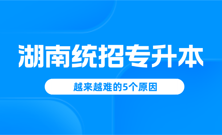 湖南統(tǒng)招專升本越來越難的5個原因