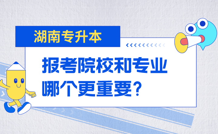 湖南專升本報考院校和專業哪個更重要？