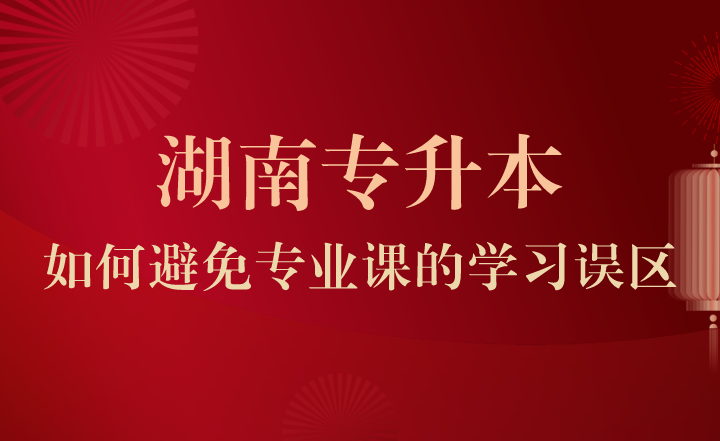湖南專升本如何避免專業課的學習誤區？