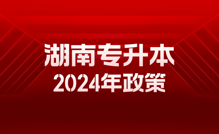 湖南專(zhuān)升本2024年政策