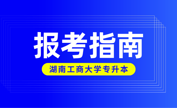 2024年湖南工商大學專升本報考指南