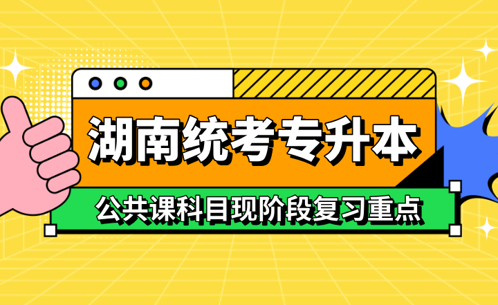 湖南統(tǒng)考專升本公共課科目現(xiàn)階段復(fù)習(xí)重點(diǎn)