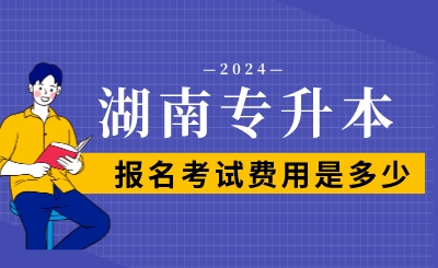 2024年湖南專升本報名考試費用是多少?