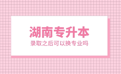 湖南專升本錄取之后可以換專業嗎