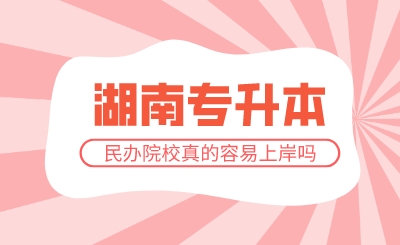 湖南專升本民辦院校真的容易上岸嗎？