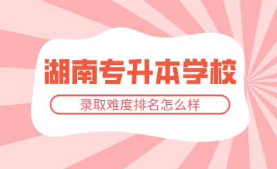 2024年湖南專升本學校錄取難度排名怎么樣