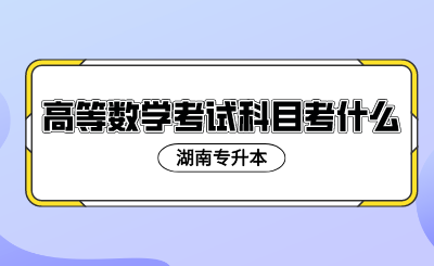 2024年湖南專(zhuān)升本高等數(shù)學(xué)考試科目考什么