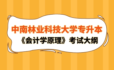 2024年中南林業(yè)科技大學(xué)專升本《會(huì)計(jì)學(xué)原理》考試大綱