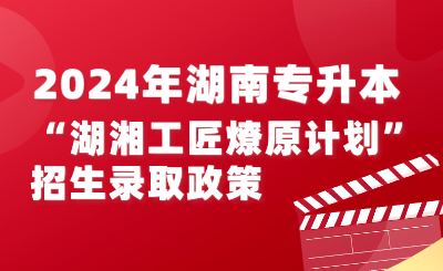 2024年湖南專升本“湖湘工匠燎原計劃”招生錄取實施辦法