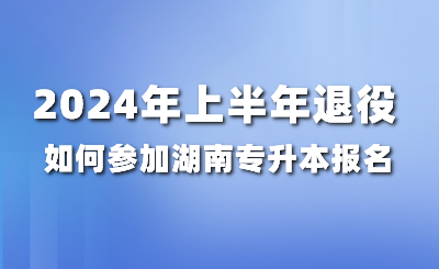 2024年上半年退役如何參加湖南專升本報(bào)名