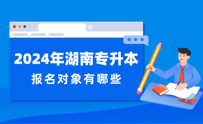 2024年湖南專升本報名對象有哪些？
