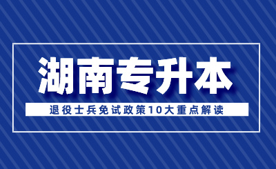 2024年湖南專升本退役士兵免試政策10大重點(diǎn)解讀