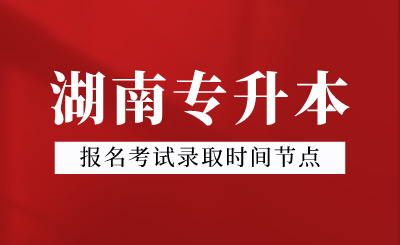 2024年湖南專升本報名考試錄取時間節點