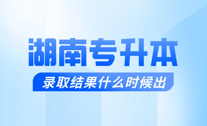 湖南專升本錄取結果什么時候出？