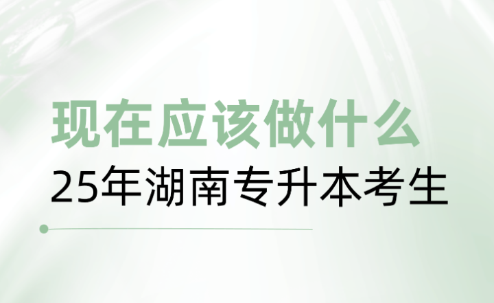 25年湖南專升本考生，現在應該做什么？
