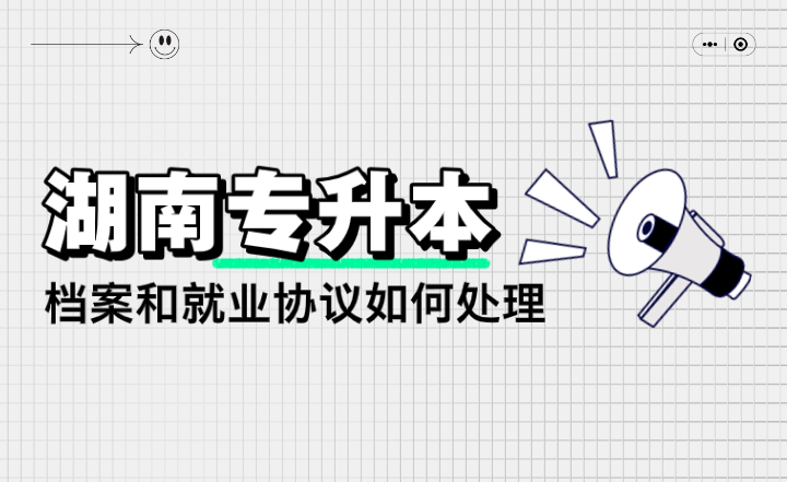 湖南專升本檔案和就業協議如何處理？