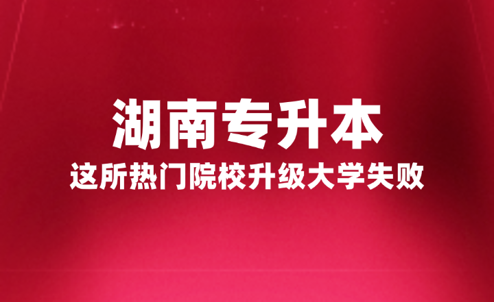 湖南專升本這所熱門院校升級大學失敗，官方正式回復原因